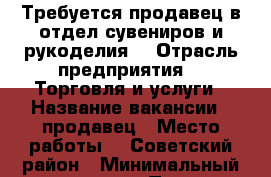 Требуется продавец в отдел сувениров и рукоделия. › Отрасль предприятия ­  Торговля и услуги › Название вакансии ­ продавец › Место работы ­  Советский район › Минимальный оклад ­ 7 500 › Процент ­ 10 › Возраст от ­ 20 › Возраст до ­ 60 - Красноярский край, Красноярск г. Работа » Вакансии   